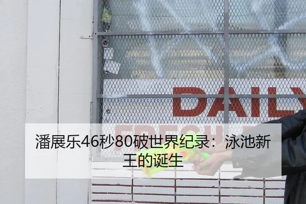 潘展乐46秒80破世界纪录：泳池新王的诞生