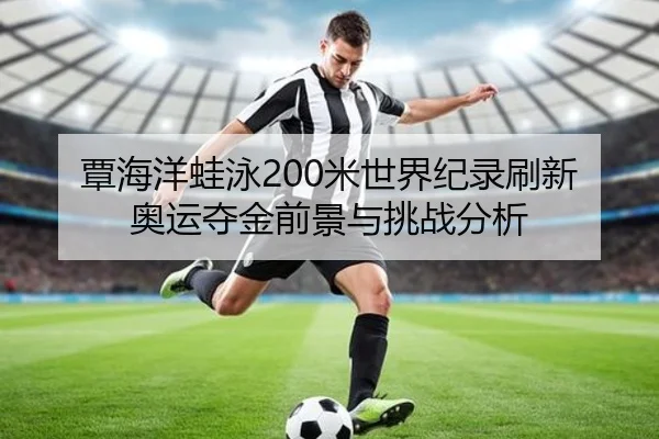 覃海洋蛙泳200米世界纪录刷新 奥运夺金前景与挑战分析