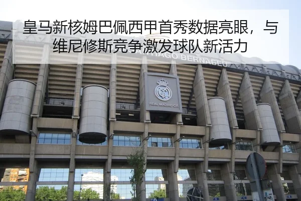 皇马新核姆巴佩西甲首秀数据亮眼，与维尼修斯竞争激发球队新活力