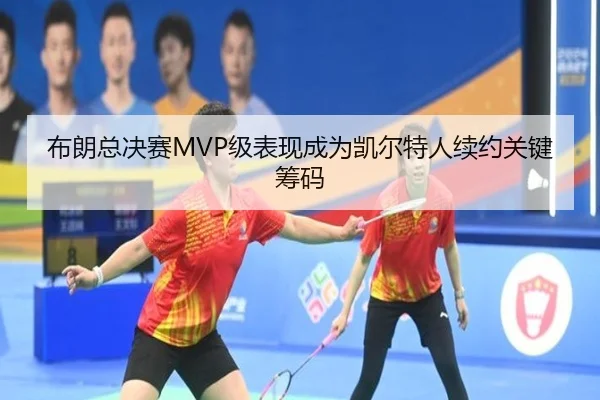 布朗总决赛MVP级表现成为凯尔特人续约关键筹码