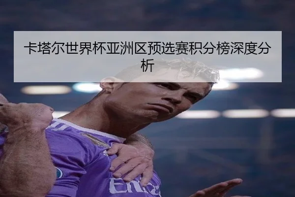 卡塔尔世界杯亚洲区预选赛积分榜深度分析
