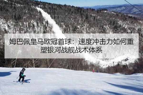 姆巴佩皇马欧冠首球：速度冲击力如何重塑银河战舰战术体系