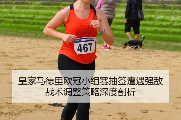 皇家马德里欧冠小组赛抽签遭遇强敌 战术调整策略深度剖析