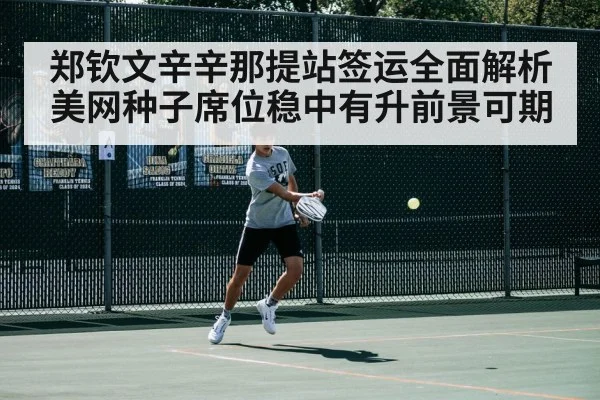 郑钦文辛辛那提站签运全面解析美网种子席位稳中有升前景可期