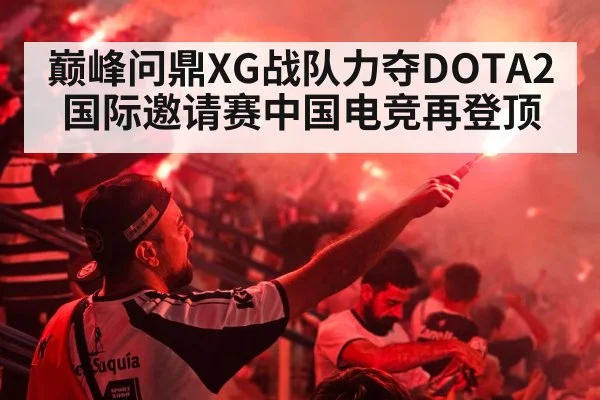 巅峰问鼎XG战队力夺DOTA2国际邀请赛中国电竞再登顶