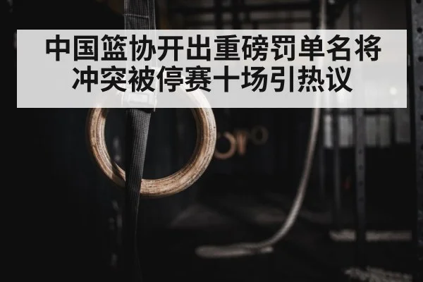 中国篮协开出重磅罚单名将冲突被停赛十场引热议