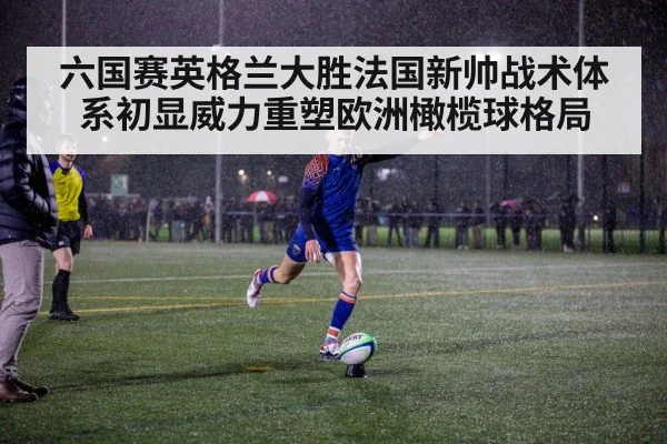 六国赛英格兰大胜法国新帅战术体系初显威力重塑欧洲橄榄球格局