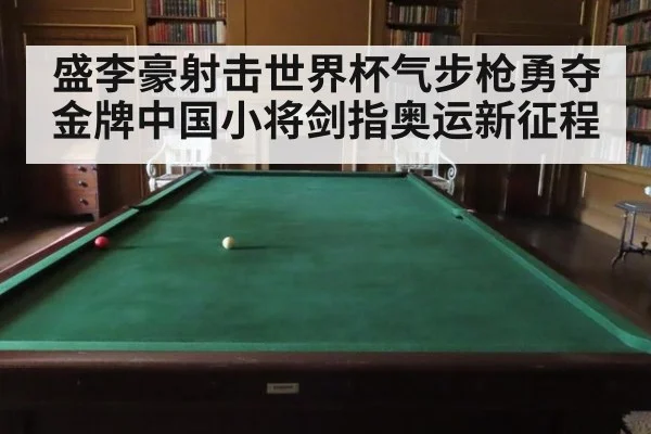 盛李豪射击世界杯气步枪勇夺金牌中国小将剑指奥运新征程
