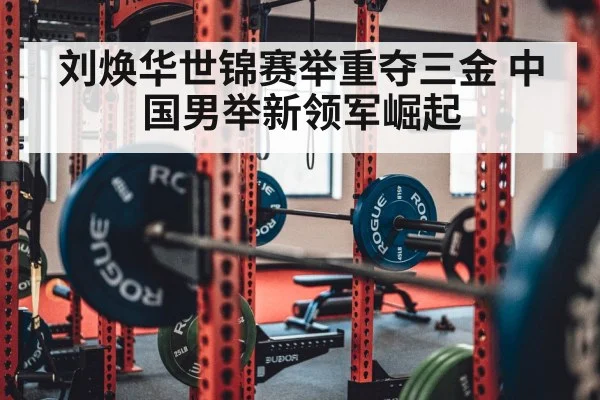 刘焕华世锦赛举重夺三金 中国男举新领军崛起