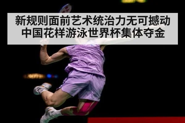 新规则面前艺术统治力无可撼动 中国花样游泳世界杯集体夺金
