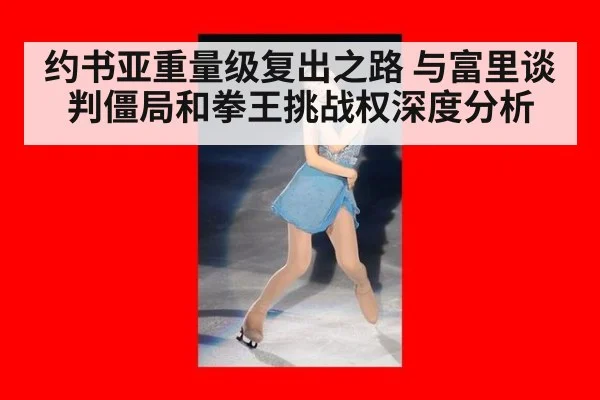 约书亚重量级复出之路 与富里谈判僵局和拳王挑战权深度分析